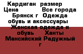 Кардиган ,размер 46 › Цена ­ 1 300 - Все города, Брянск г. Одежда, обувь и аксессуары » Женская одежда и обувь   . Ханты-Мансийский,Радужный г.